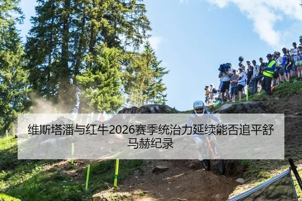 维斯塔潘与红牛2026赛季统治力延续能否追平舒马赫纪录
